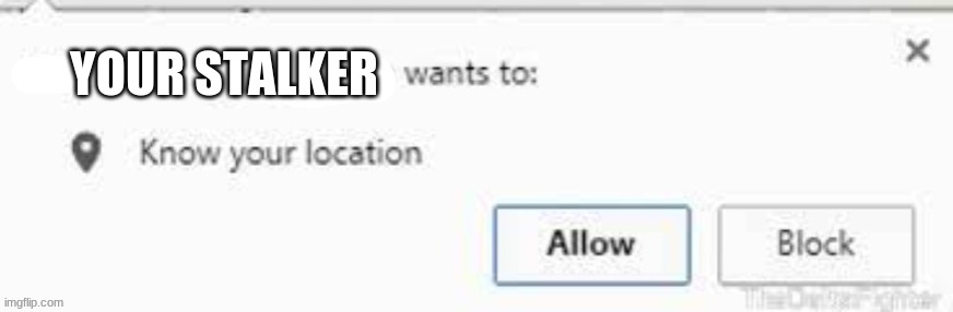 wants to know your location | YOUR STALKER | image tagged in wants to know your location,true | made w/ Imgflip meme maker