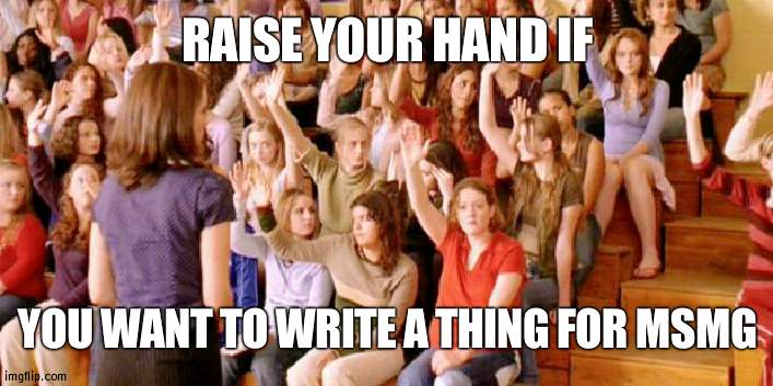 Can I? | RAISE YOUR HAND IF; YOU WANT TO WRITE A THING FOR MSMG | image tagged in raise your hand if you have ever been personally victimized by r,write,msmg | made w/ Imgflip meme maker