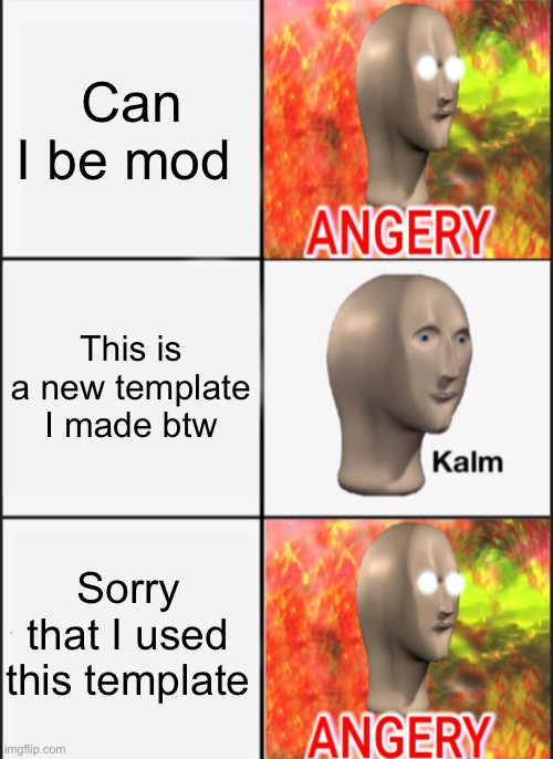 New template | Can I be mod; This is a new template I made btw; Sorry that I used this template | image tagged in angery kalm angery | made w/ Imgflip meme maker