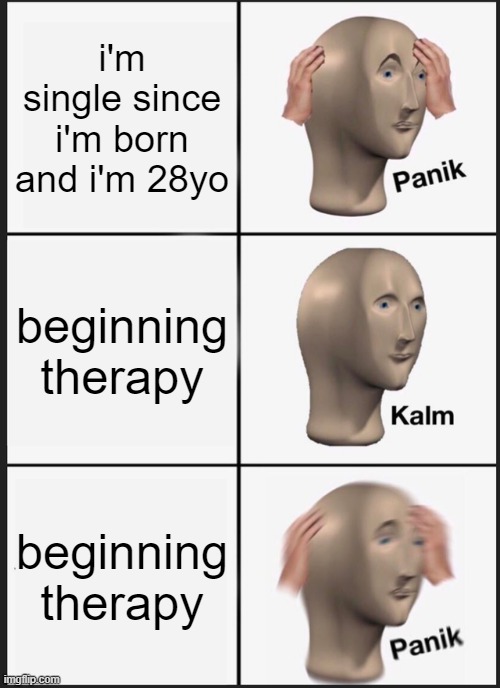 yup | i'm single since i'm born and i'm 28yo; beginning therapy; beginning therapy | image tagged in memes,panik kalm panik | made w/ Imgflip meme maker