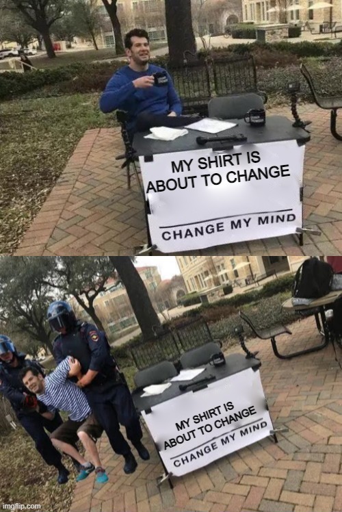 lol | MY SHIRT IS ABOUT TO CHANGE; MY SHIRT IS ABOUT TO CHANGE | image tagged in change my mind gets arrested | made w/ Imgflip meme maker