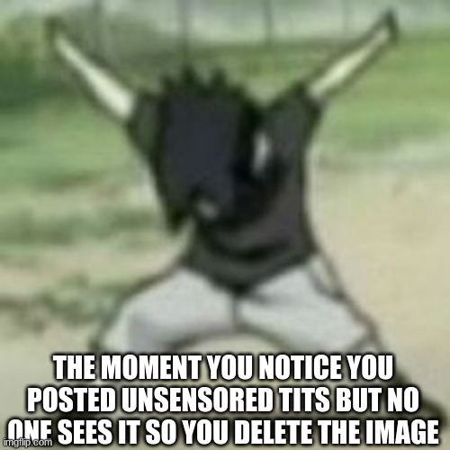 AHA- | THE MOMENT YOU NOTICE YOU POSTED UNSENSORED TITS BUT NO ONE SEES IT SO YOU DELETE THE IMAGE | image tagged in aye | made w/ Imgflip meme maker