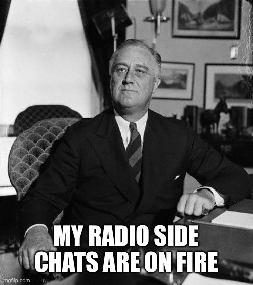 FdR | MY RADIO SIDE CHATS ARE ON FIRE | image tagged in fdr | made w/ Imgflip meme maker