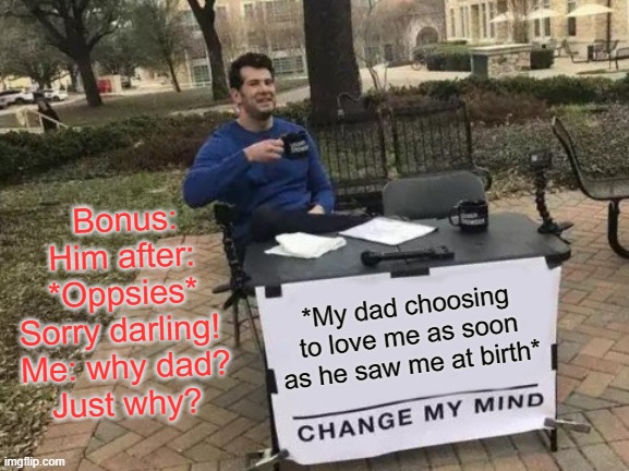 One more Meme! :) | Bonus: Him after: *Oppsies* Sorry darling! 
Me: why dad?
Just why? *My dad choosing to love me as soon as he saw me at birth* | image tagged in memes,change my mind | made w/ Imgflip meme maker