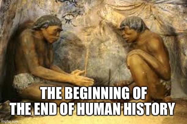 caveman fire | THE BEGINNING OF THE END OF HUMAN HISTORY | image tagged in caveman fire | made w/ Imgflip meme maker