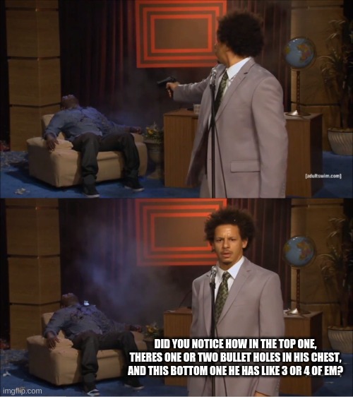 Did you notice? | DID YOU NOTICE HOW IN THE TOP ONE, THERES ONE OR TWO BULLET HOLES IN HIS CHEST, AND THIS BOTTOM ONE HE HAS LIKE 3 OR 4 OF EM? | image tagged in memes,who killed hannibal | made w/ Imgflip meme maker
