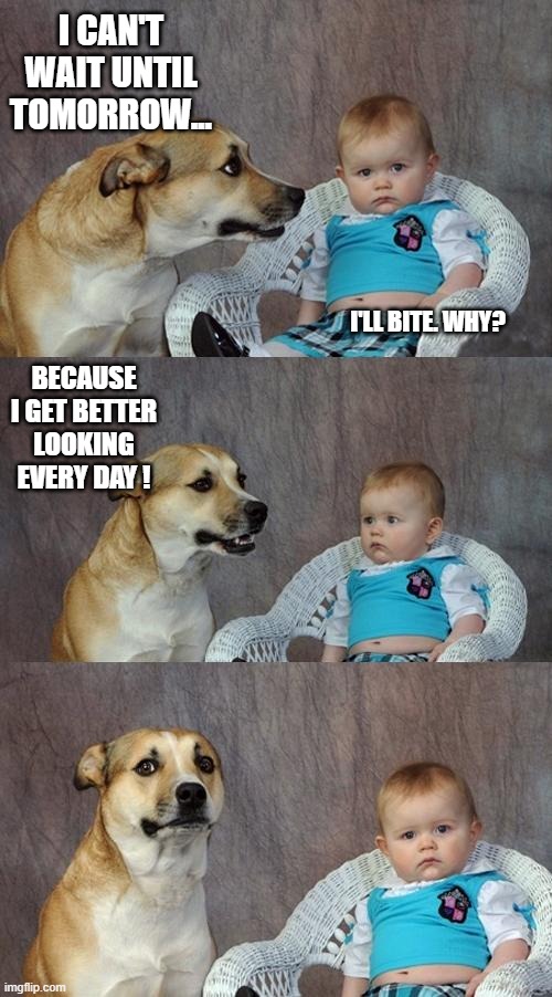 Tomorrow's Gonna Be Big | I CAN'T WAIT UNTIL TOMORROW... I'LL BITE. WHY? BECAUSE I GET BETTER LOOKING EVERY DAY ! | image tagged in memes,dad joke dog | made w/ Imgflip meme maker