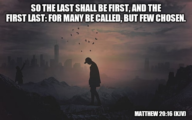 SO THE LAST SHALL BE FIRST, AND THE FIRST LAST: FOR MANY BE CALLED, BUT FEW CHOSEN. MATTHEW 20:16 (KJV) | image tagged in memes,scripture,the chosen,god,jesus | made w/ Imgflip meme maker