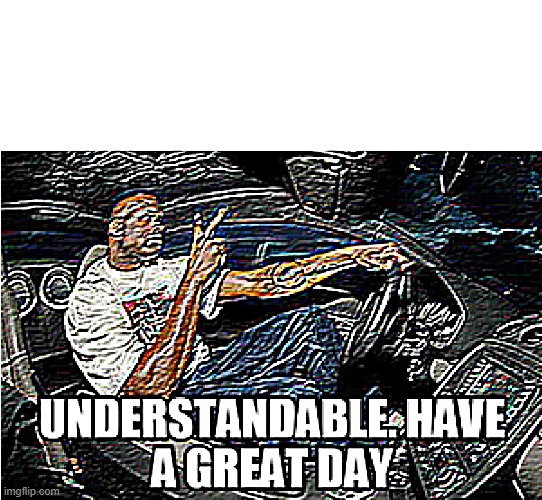 UNDERSTANDABLE, HAVE A GREAT DAY | image tagged in understandable have a great day | made w/ Imgflip meme maker