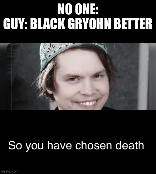 So You Have Chosen Death: Roomie Edition | NO ONE:
GUY: BLACK GRY0HN BETTER | image tagged in roomie | made w/ Imgflip meme maker