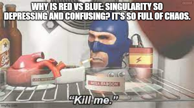 spy kill me | WHY IS RED VS BLUE: SINGULARITY SO DEPRESSING AND CONFUSING? IT'S SO FULL OF CHAOS. | image tagged in spy kill me | made w/ Imgflip meme maker