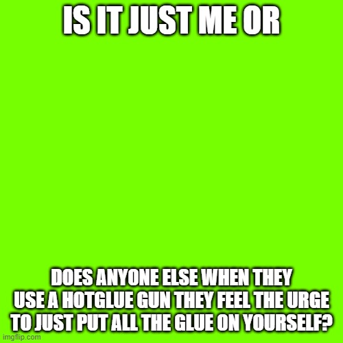Blank Transparent Square | IS IT JUST ME OR; DOES ANYONE ELSE WHEN THEY USE A HOTGLUE GUN THEY FEEL THE URGE TO JUST PUT ALL THE GLUE ON YOURSELF? | image tagged in memes,blank transparent square | made w/ Imgflip meme maker