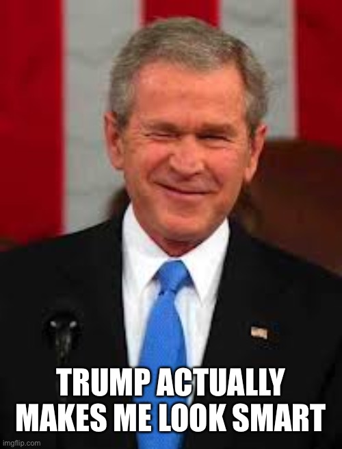 George Bush Meme | TRUMP ACTUALLY MAKES ME LOOK SMART | image tagged in memes,george bush | made w/ Imgflip meme maker