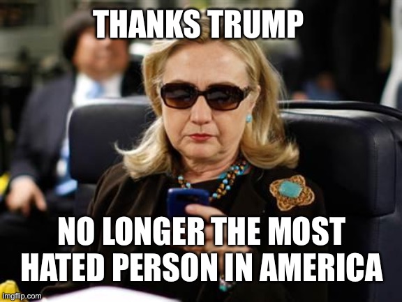 Hillary Clinton Cellphone Meme | THANKS TRUMP; NO LONGER THE MOST HATED PERSON IN AMERICA | image tagged in memes,hillary clinton cellphone | made w/ Imgflip meme maker