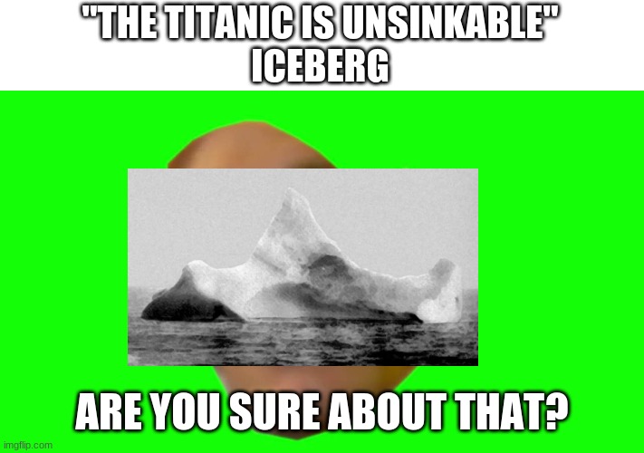 Unsinkable my ass! | "THE TITANIC IS UNSINKABLE"
ICEBERG; ARE YOU SURE ABOUT THAT? | image tagged in are you sure about that cena | made w/ Imgflip meme maker