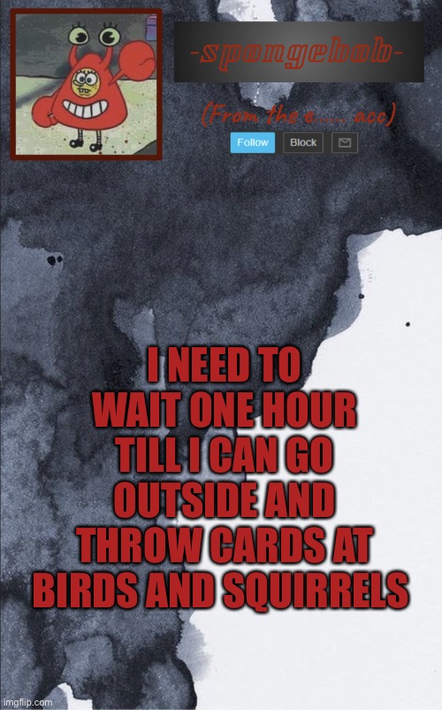 Sponge e...... temp | I NEED TO WAIT ONE HOUR TILL I CAN GO OUTSIDE AND THROW CARDS AT BIRDS AND SQUIRRELS | image tagged in sponge e temp | made w/ Imgflip meme maker