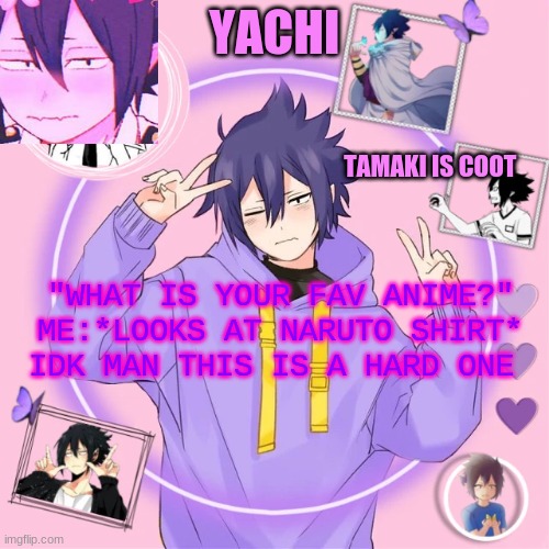 Yachi's Tamaki temp | "WHAT IS YOUR FAV ANIME?"
ME:*LOOKS AT NARUTO SHIRT* IDK MAN THIS IS A HARD ONE | image tagged in yachi's tamaki temp | made w/ Imgflip meme maker