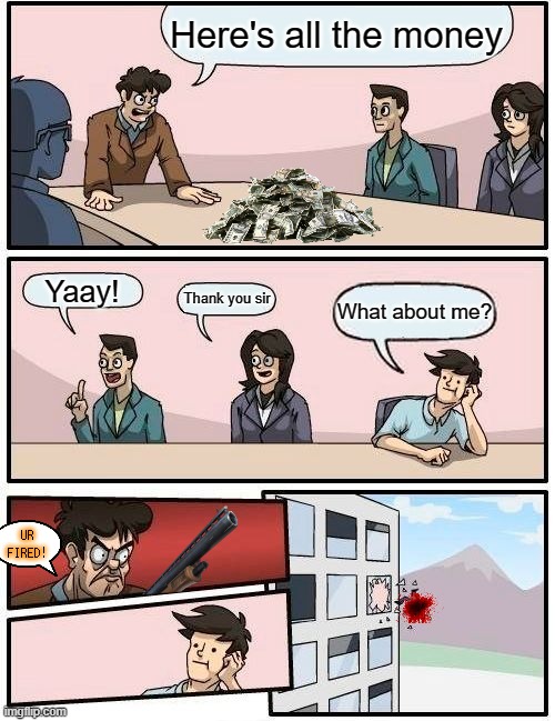 Boardroom Meeting Suggestion | Here's all the money; Yaay! Thank you sir; What about me? UR FIRED! | image tagged in memes,boardroom meeting suggestion | made w/ Imgflip meme maker
