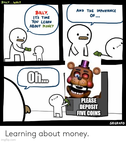Thank you for depositing five coins. | Oh... PLEASE DEPOSIT FIVE COINS | image tagged in billy learning about money | made w/ Imgflip meme maker