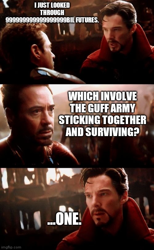 Hang in there, I'm aware how tough it is! | I JUST LOOKED THROUGH 999999999999999999BIL FUTURES. WHICH INVOLVE THE GUFF ARMY STICKING TOGETHER AND SURVIVING? ...ONE. | image tagged in guff army rise up | made w/ Imgflip meme maker