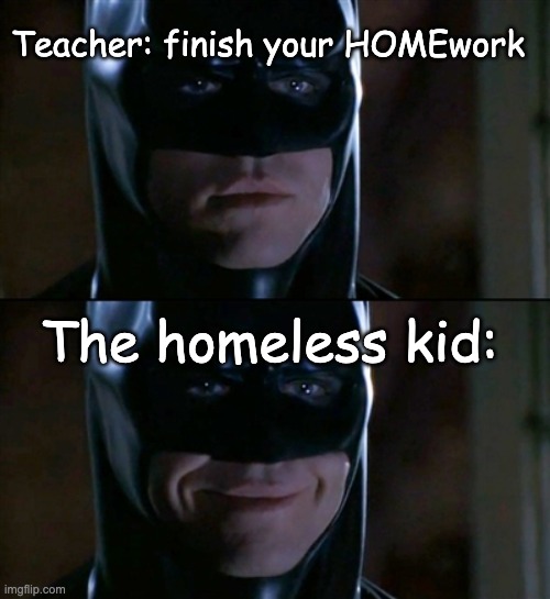 ;) | Teacher: finish your HOMEwork; The homeless kid: | image tagged in memes,batman smiles | made w/ Imgflip meme maker