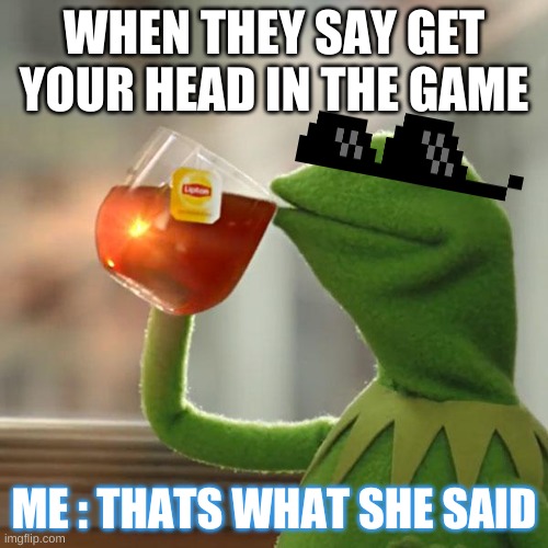 But That's None Of My Business Meme | WHEN THEY SAY GET YOUR HEAD IN THE GAME; ME : THATS WHAT SHE SAID | image tagged in memes,but that's none of my business,kermit the frog | made w/ Imgflip meme maker