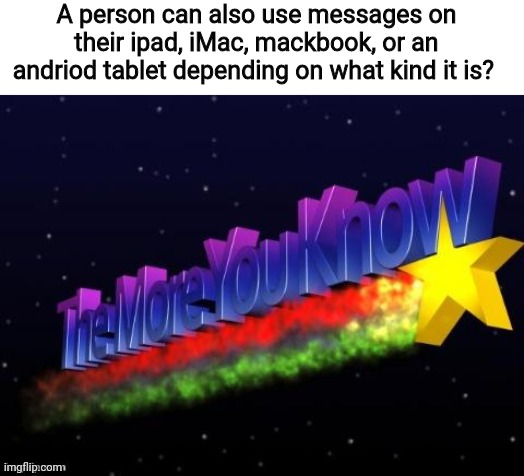 the more you know | A person can also use messages on their ipad, iMac, mackbook, or an andriod tablet depending on what kind it is? | image tagged in the more you know | made w/ Imgflip meme maker