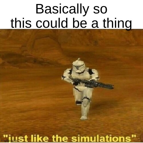 Just like the simulations | Basically so this could be a thing | image tagged in just like the simulations | made w/ Imgflip meme maker