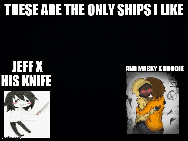 U^U | THESE ARE THE ONLY SHIPS I LIKE; JEFF X HIS KNIFE; AND MASKY X HOODIE | image tagged in black background | made w/ Imgflip meme maker