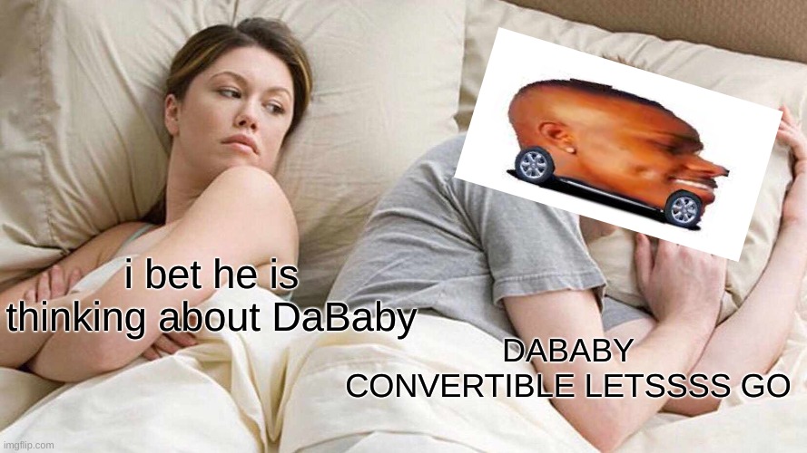 I Bet He's Thinking About Other Women | i bet he is thinking about DaBaby; DABABY CONVERTIBLE LETSSSS GO | image tagged in memes,i bet he's thinking about other women | made w/ Imgflip meme maker