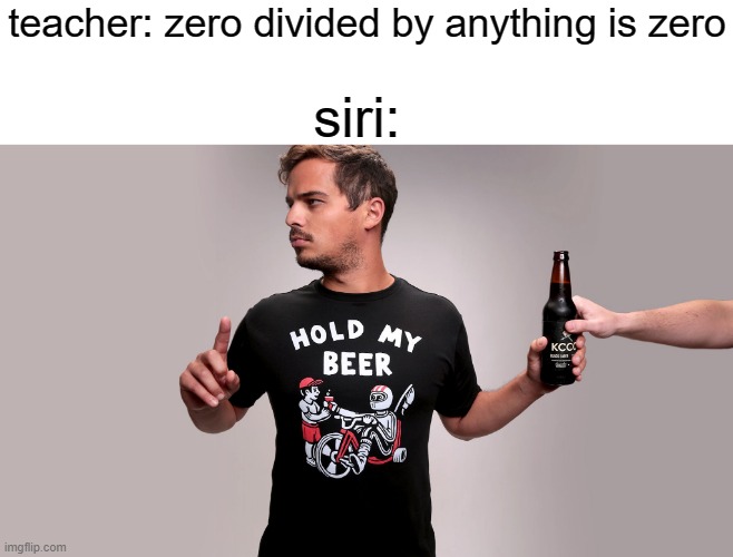 divide. | teacher: zero divided by anything is zero; siri: | image tagged in hold my beer | made w/ Imgflip meme maker