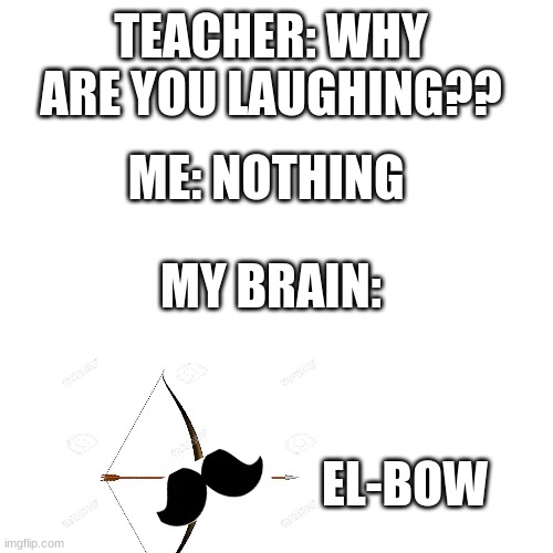 Blank Transparent Square Meme | TEACHER: WHY ARE YOU LAUGHING?? ME: NOTHING; MY BRAIN:; EL-BOW | image tagged in memes,blank transparent square | made w/ Imgflip meme maker