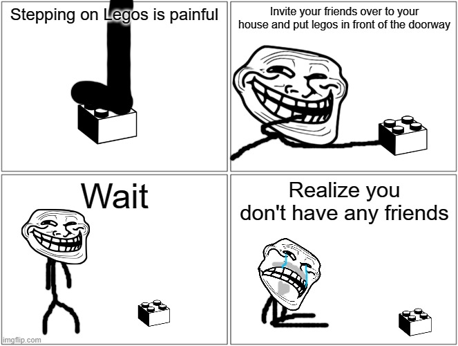 Problem, Friends? oh, wait i don't have any... :( | Stepping on Legos is painful; Invite your friends over to your house and put legos in front of the doorway; Wait; Realize you don't have any friends | image tagged in memes,blank comic panel 2x2,troll face | made w/ Imgflip meme maker