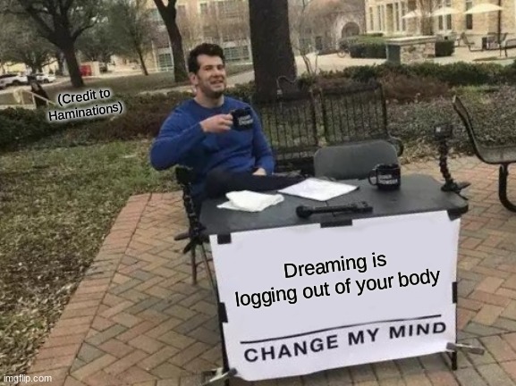Lets be honest... Am I wrong? | (Credit to Haminations); Dreaming is logging out of your body | image tagged in memes,change my mind | made w/ Imgflip meme maker