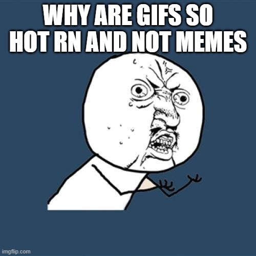 Y U No | WHY ARE GIFS SO HOT RN AND NOT MEMES | image tagged in memes,y u no | made w/ Imgflip meme maker