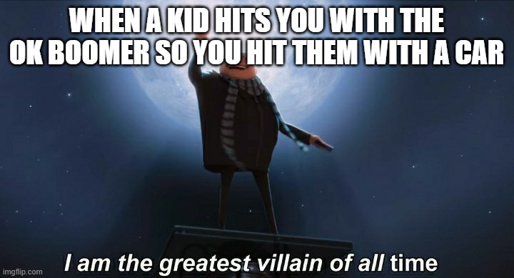 i am the greatest villain of all time | WHEN A KID HITS YOU WITH THE OK BOOMER SO YOU HIT THEM WITH A CAR | image tagged in i am the greatest villain of all time | made w/ Imgflip meme maker