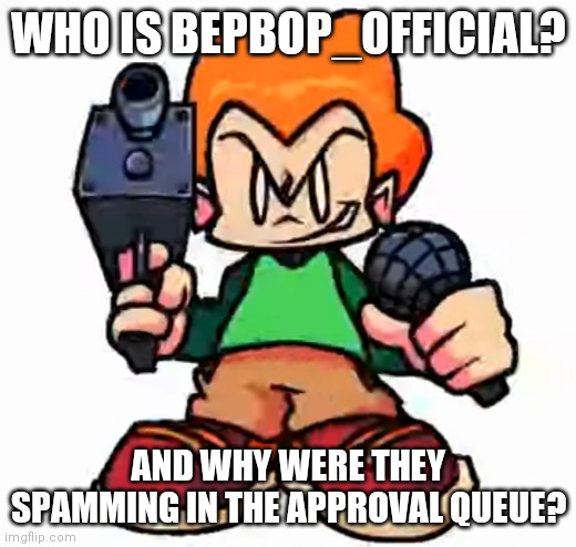 Who is Bepbop_Offical? | WHO IS BEPBOP_OFFICIAL? AND WHY WERE THEY SPAMMING IN THE APPROVAL QUEUE? | image tagged in front facing pico | made w/ Imgflip meme maker