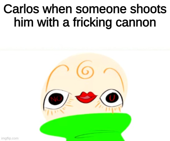 LOOK IN HIS EYES | Carlos when someone shoots him with a fricking cannon | image tagged in owo baldi no u | made w/ Imgflip meme maker