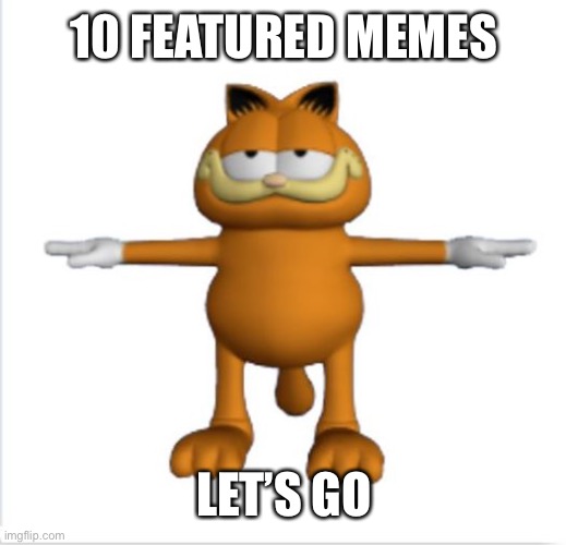 Yes.  100 | 10 FEATURED MEMES; LET’S GO | image tagged in garfield t-pose | made w/ Imgflip meme maker