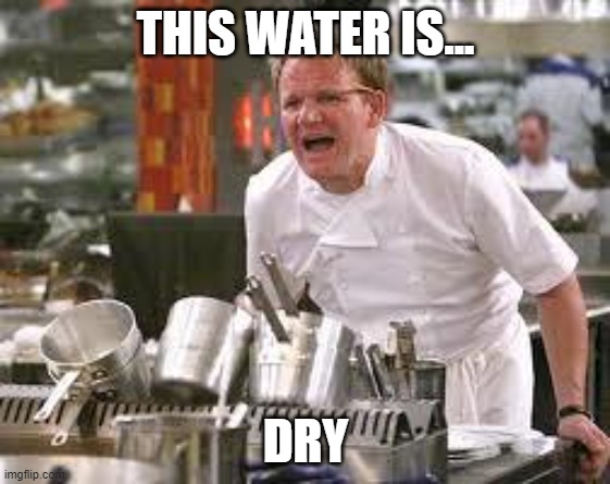 Gordon ramsey | THIS WATER IS... DRY | image tagged in gordon ramsey | made w/ Imgflip meme maker
