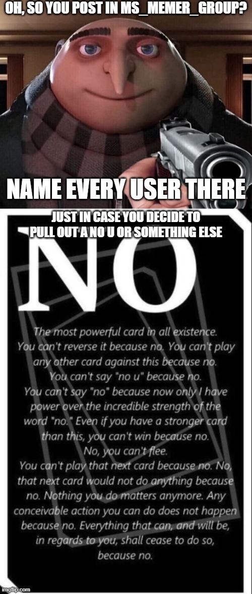 OH, SO YOU POST IN MS_MEMER_GROUP? NAME EVERY USER THERE; JUST IN CASE YOU DECIDE TO PULL OUT A NO U OR SOMETHING ELSE | image tagged in gru gun,no card | made w/ Imgflip meme maker