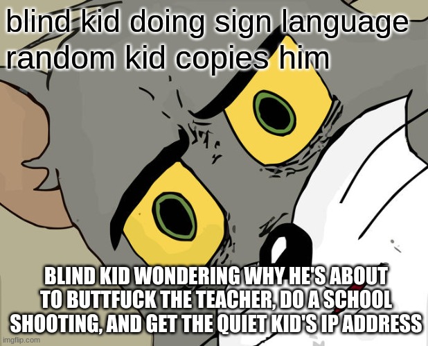 woah | blind kid doing sign language; random kid copies him; BLIND KID WONDERING WHY HE'S ABOUT TO BUTTFUCK THE TEACHER, DO A SCHOOL SHOOTING, AND GET THE QUIET KID'S IP ADDRESS | image tagged in memes,unsettled tom,nsfw | made w/ Imgflip meme maker