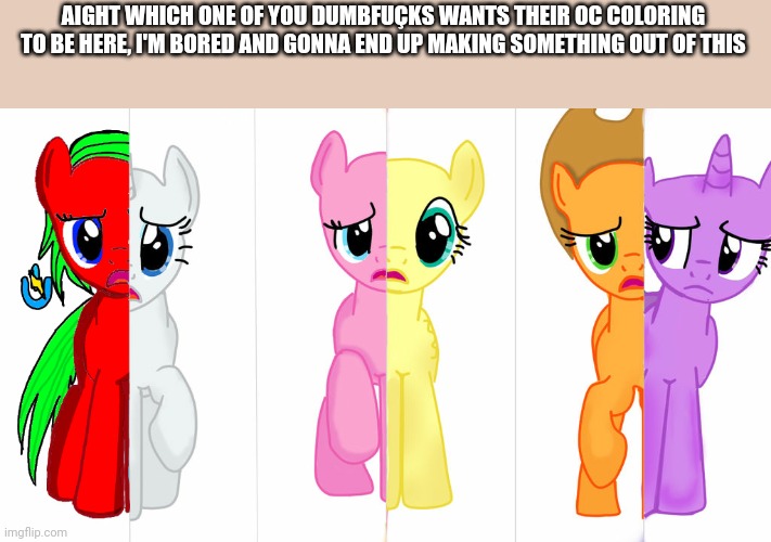 AIGHT WHICH ONE OF YOU DUMBFUÇKS WANTS THEIR OC COLORING TO BE HERE, I'M BORED AND GONNA END UP MAKING SOMETHING OUT OF THIS | made w/ Imgflip meme maker