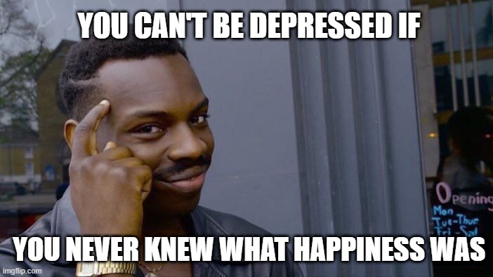 *happy and sad noices* | YOU CAN'T BE DEPRESSED IF; YOU NEVER KNEW WHAT HAPPINESS WAS | image tagged in memes,roll safe think about it | made w/ Imgflip meme maker