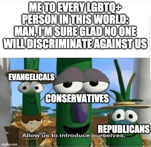 Allow us to introduce ourselves | ME TO EVERY LGBTQ+ PERSON IN THIS WORLD: MAN, I'M SURE GLAD NO ONE WILL DISCRIMINATE AGAINST US; EVANGELICALS; CONSERVATIVES; REPUBLICANS | image tagged in allow us to introduce ourselves | made w/ Imgflip meme maker
