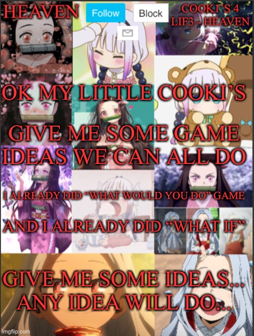 Games Challenge... | OK MY LITTLE COOKI’S; GIVE ME SOME GAME IDEAS WE CAN ALL DO; I ALREADY DID “WHAT WOULD YOU DO” GAME; AND I ALREADY DID “WHAT IF”; GIVE ME SOME IDEAS... ANY IDEA WILL DO... | image tagged in heavens temp adorable | made w/ Imgflip meme maker