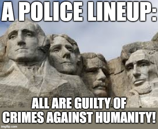 Yes, Lincoln too! | A POLICE LINEUP:; ALL ARE GUILTY OF CRIMES AGAINST HUMANITY! | image tagged in mount rushmore,historical,secrets,criminals | made w/ Imgflip meme maker