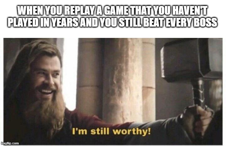 by the gods, hes actually done it | WHEN YOU REPLAY A GAME THAT YOU HAVEN'T PLAYED IN YEARS AND YOU STILL BEAT EVERY BOSS | image tagged in im still worthy | made w/ Imgflip meme maker