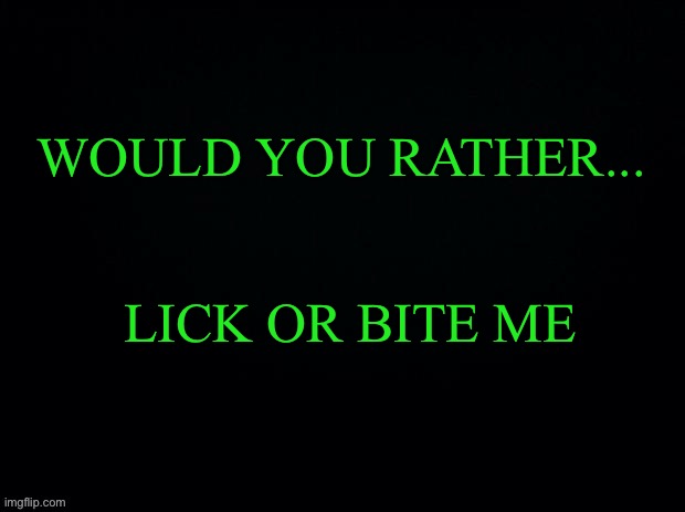 Sorry first time doing WYR | WOULD YOU RATHER... LICK OR BITE ME | image tagged in black with green typing | made w/ Imgflip meme maker