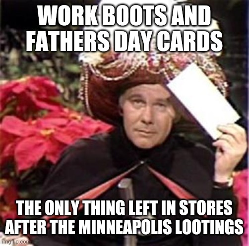 Politics and stuff | WORK BOOTS AND FATHERS DAY CARDS; THE ONLY THING LEFT IN STORES AFTER THE MINNEAPOLIS LOOTINGS | image tagged in johnny carson karnak carnak | made w/ Imgflip meme maker